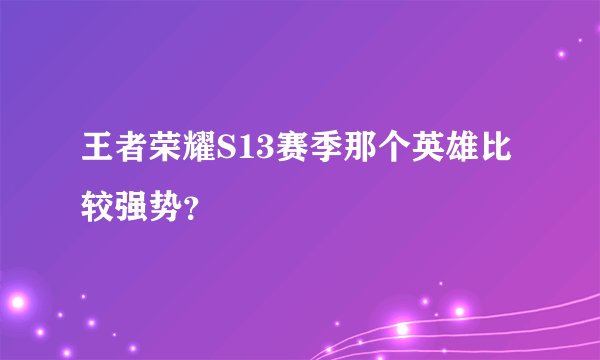 王者荣耀S13赛季那个英雄比较强势？