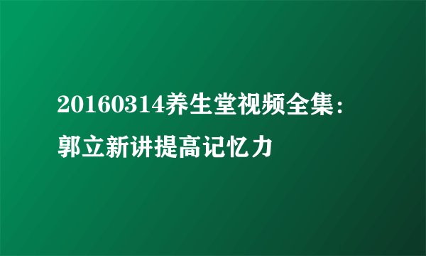 20160314养生堂视频全集：郭立新讲提高记忆力