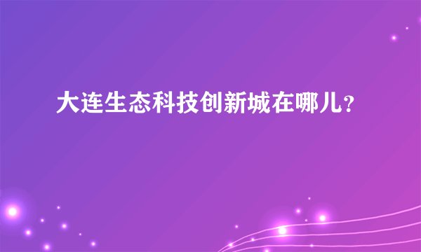 大连生态科技创新城在哪儿？