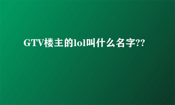 GTV楼主的lol叫什么名字??