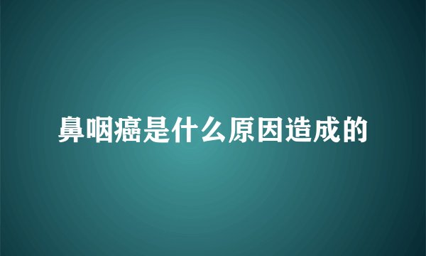 鼻咽癌是什么原因造成的