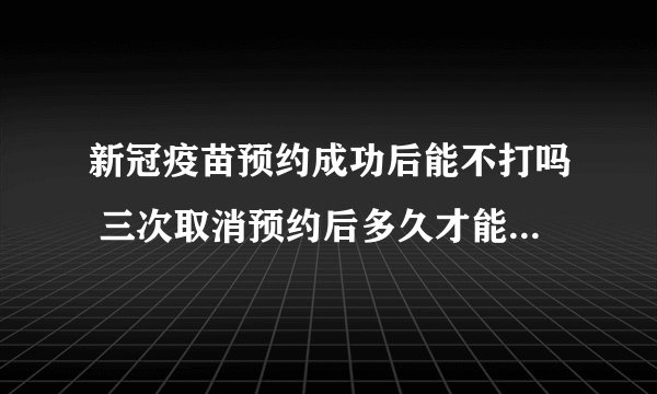 新冠疫苗预约成功后能不打吗 三次取消预约后多久才能重新预约