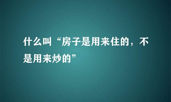 什么叫“房子是用来住的,不是用来炒的”