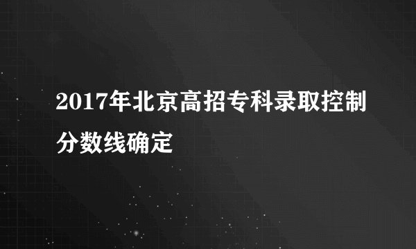 2017年北京高招专科录取控制分数线确定