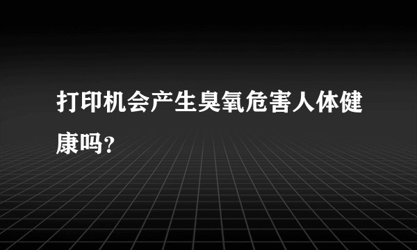 打印机会产生臭氧危害人体健康吗？