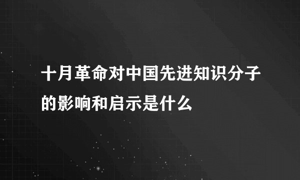 十月革命对中国先进知识分子的影响和启示是什么