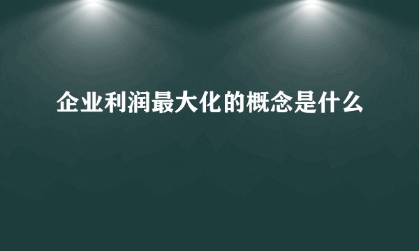 企业利润最大化的概念是什么