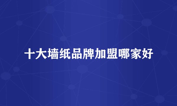 十大墙纸品牌加盟哪家好