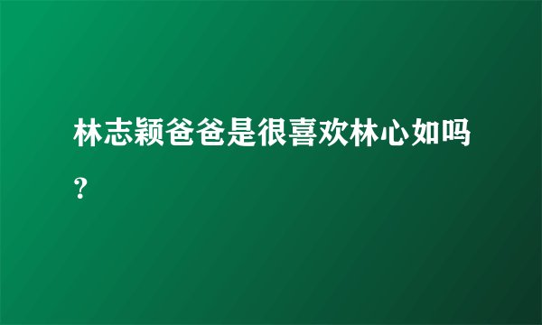 林志颖爸爸是很喜欢林心如吗?