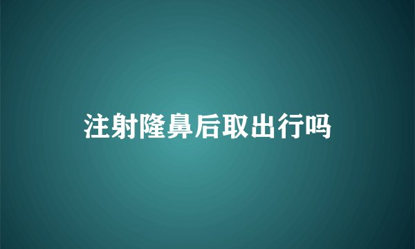 注射隆鼻后取出行吗