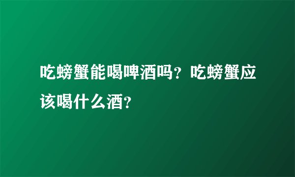 吃螃蟹能喝啤酒吗?吃螃蟹应该喝什么酒?