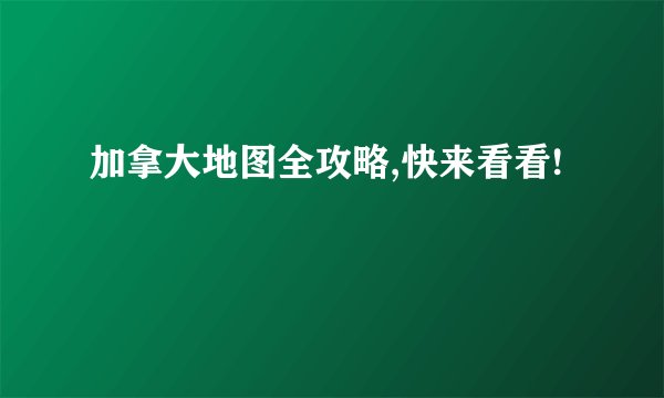 加拿大地图全攻略,快来看看!
