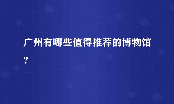广州有哪些值得推荐的博物馆？