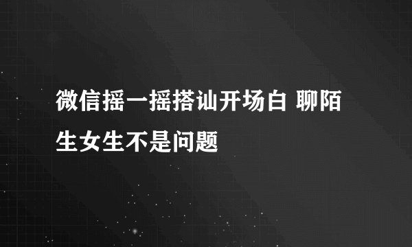 微信摇一摇搭讪开场白 聊陌生女生不是问题