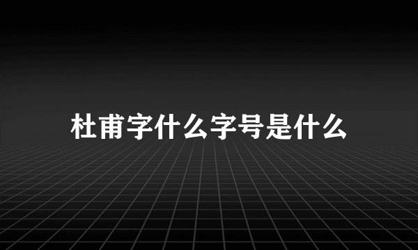 杜甫字什么字号是什么