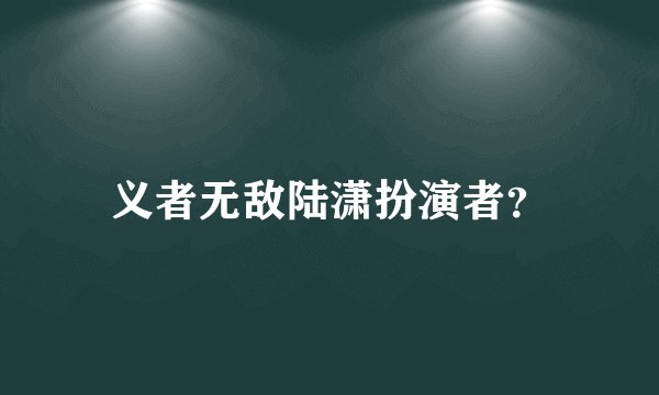 义者无敌陆潇扮演者？