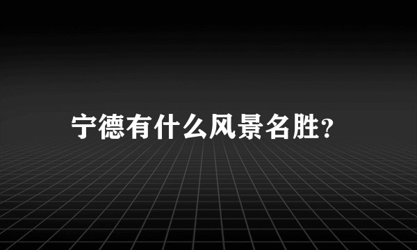 宁德有什么风景名胜？