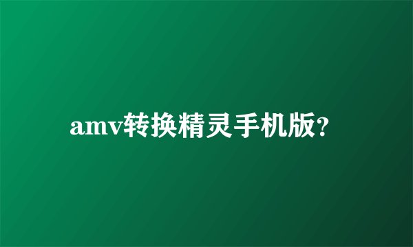 amv转换精灵手机版？