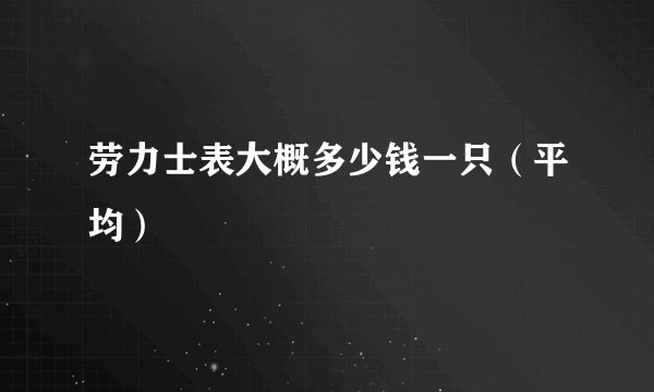 劳力士表大概多少钱一只（平均）
