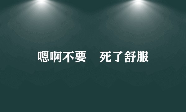 嗯啊不要肏死了舒服