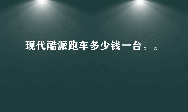现代酷派跑车多少钱一台。。