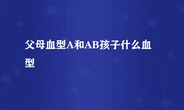 父母血型A和AB孩子什么血型