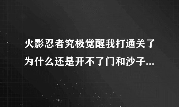 火影忍者究极觉醒我打通关了为什么还是开不了门和沙子？求解释