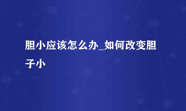 胆小应该怎么办_如何改变胆子小