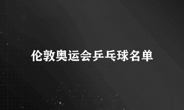 伦敦奥运会乒乓球名单