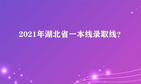 2021年湖北省一本线录取线？