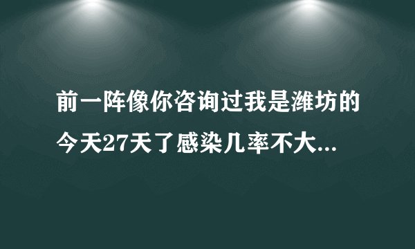 前一阵像你咨询过我是潍坊的今天27天了感染几率不大了...
