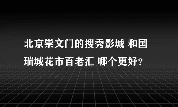 北京崇文门的搜秀影城 和国瑞城花市百老汇 哪个更好？