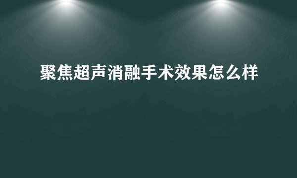 聚焦超声消融手术效果怎么样