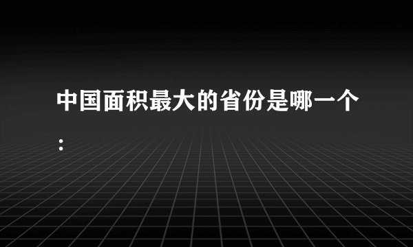 中国面积最大的省份是哪一个：