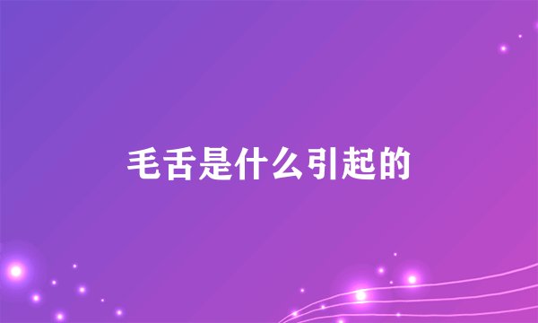 毛舌是什么引起的