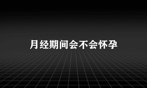 月经期间会不会怀孕
