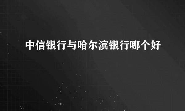 中信银行与哈尔滨银行哪个好