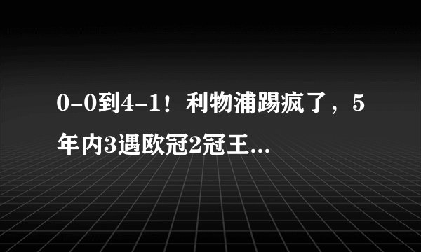 0-0到4-1！利物浦踢疯了，5年内3遇欧冠2冠王，克洛普冲20年纪录