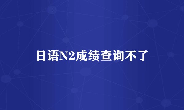 日语N2成绩查询不了