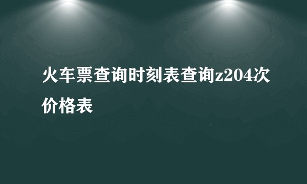 火车票查询时刻表查询z204次价格表
