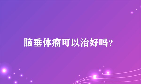 脑垂体瘤可以治好吗？