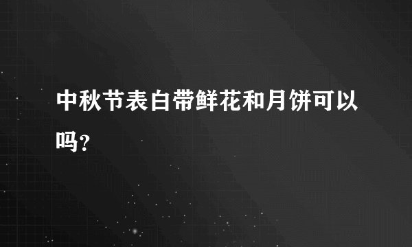 中秋节表白带鲜花和月饼可以吗？