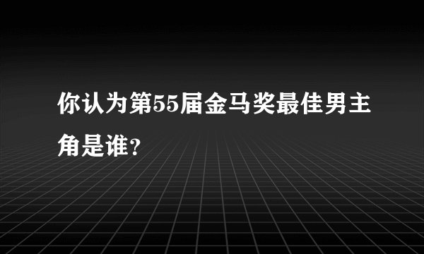 你认为第55届金马奖最佳男主角是谁？
