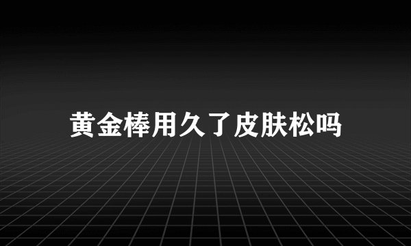 黄金棒用久了皮肤松吗
