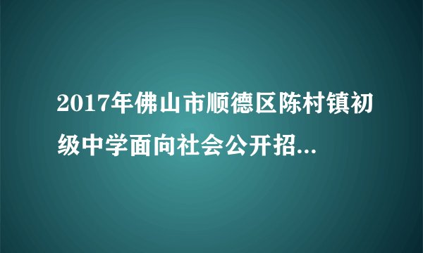 2017年佛山市顺德区陈村镇初级中学面向社会公开招聘7名教师