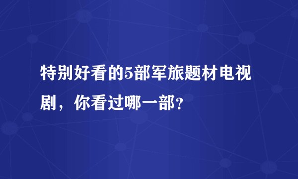 特别好看的5部军旅题材电视剧，你看过哪一部？
