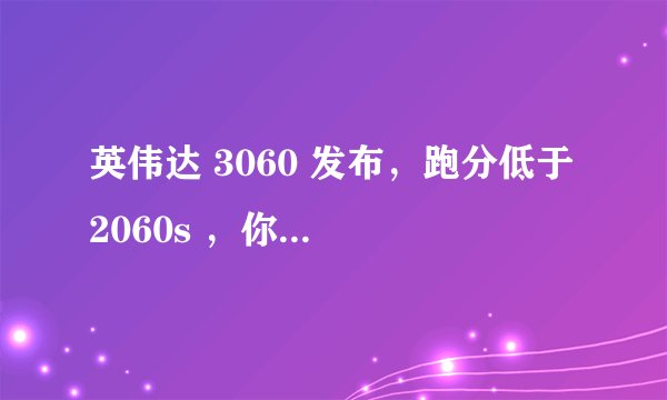 英伟达 3060 发布,跑分低于 2060s ,你怎么看?
