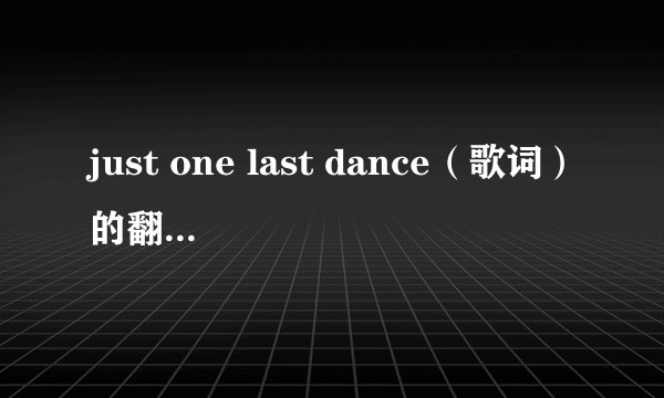 just one last dance（歌词）的翻译 和这首歌的原始出处～～～谢谢