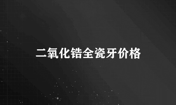 二氧化锆全瓷牙价格