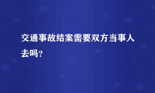 交通事故结案需要双方当事人去吗？